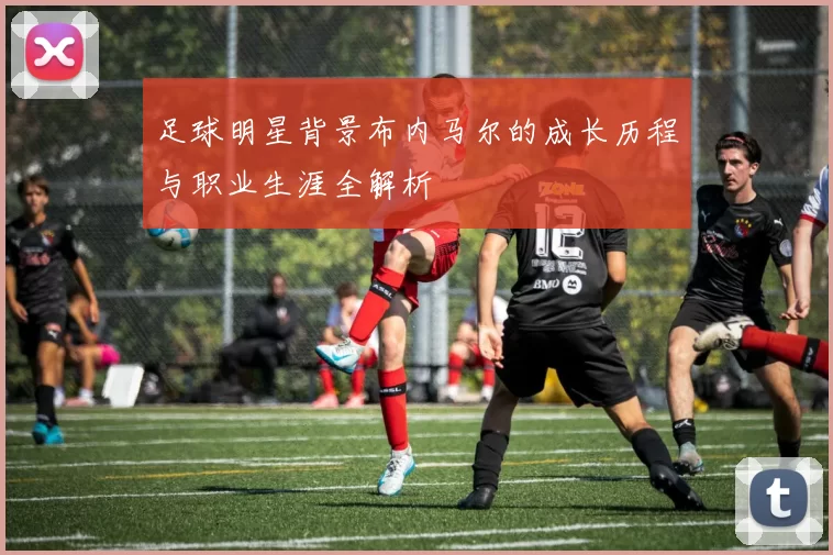 足球明星背景布内马尔的成长历程与职业生涯全解析