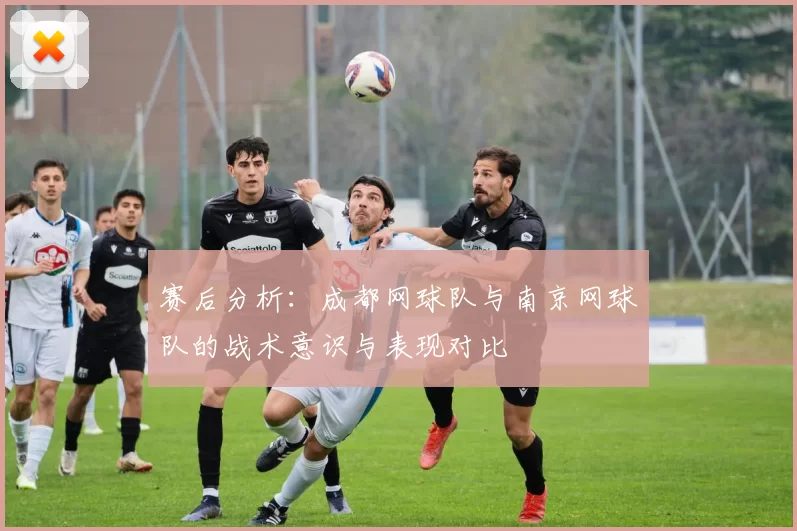赛后分析：成都网球队与南京网球队的战术意识与表现对比