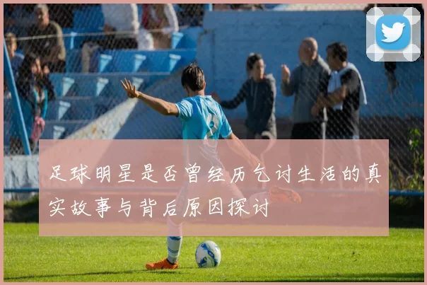 足球明星是否曾经历乞讨生活的真实故事与背后原因探讨