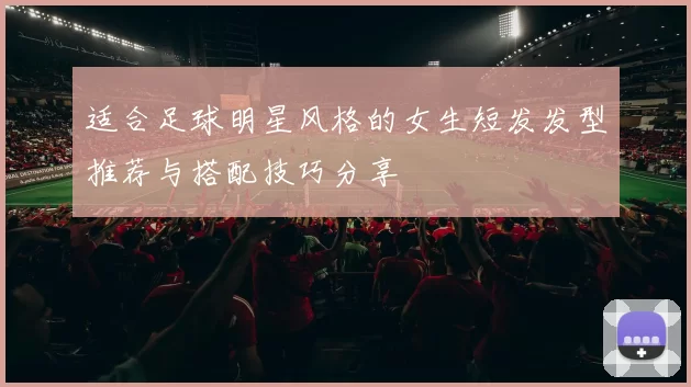 适合足球明星风格的女生短发发型推荐与搭配技巧分享