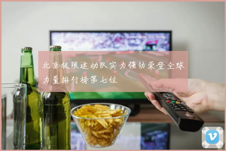 北京极限运动队实力强劲荣登全球力量排行榜第七位