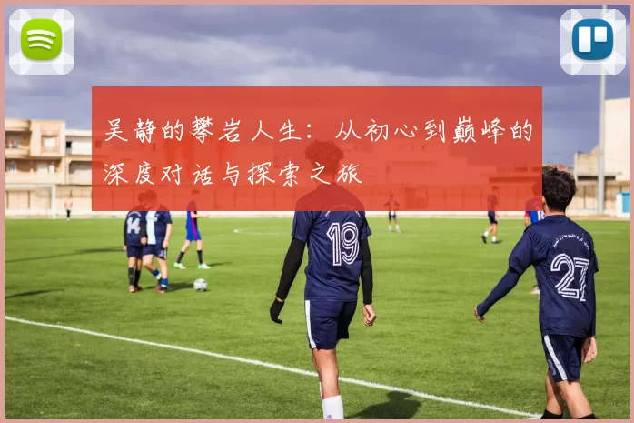 吴静的攀岩人生：从初心到巅峰的深度对话与探索之旅
