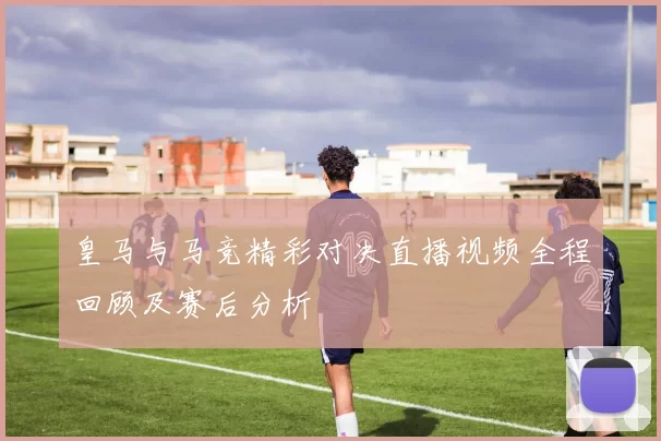 皇马与马竞精彩对决直播视频全程回顾及赛后分析