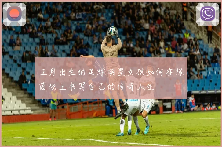 正月出生的足球明星女孩如何在绿茵场上书写自己的传奇人生