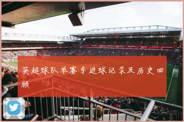英超球队单赛季进球记录及历史回顾