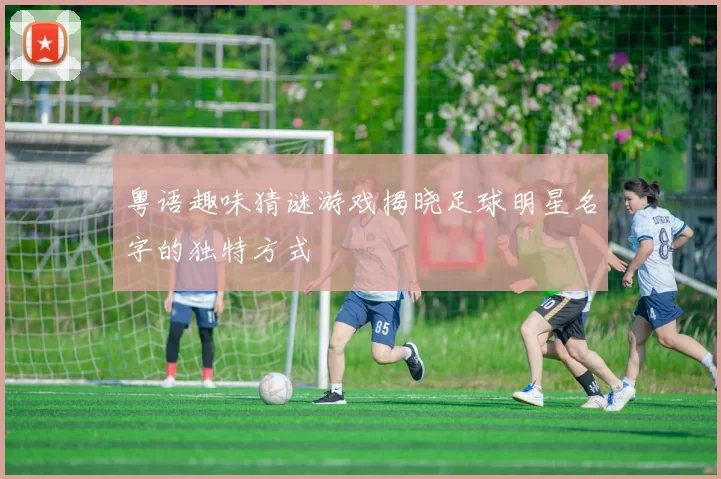 粤语趣味猜谜游戏揭晓足球明星名字的独特方式