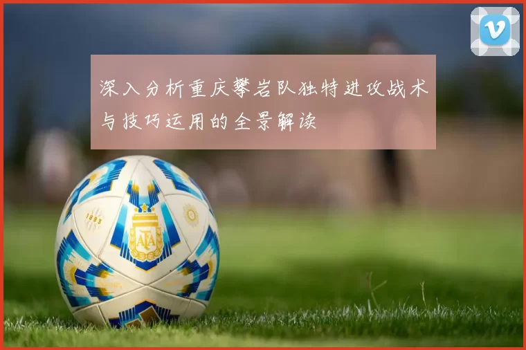 深入分析重庆攀岩队独特进攻战术与技巧运用的全景解读