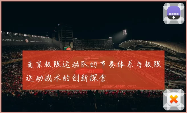 南京极限运动队的节奏体系与极限运动战术的创新探索