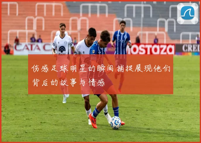 伤感足球明星的瞬间捕捉展现他们背后的故事与情感