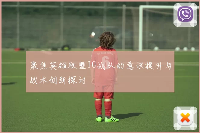 聚焦英雄联盟IG战队的意识提升与战术创新探讨