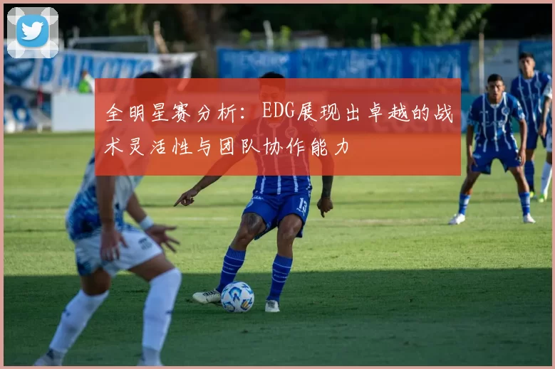 全明星赛分析：EDG展现出卓越的战术灵活性与团队协作能力