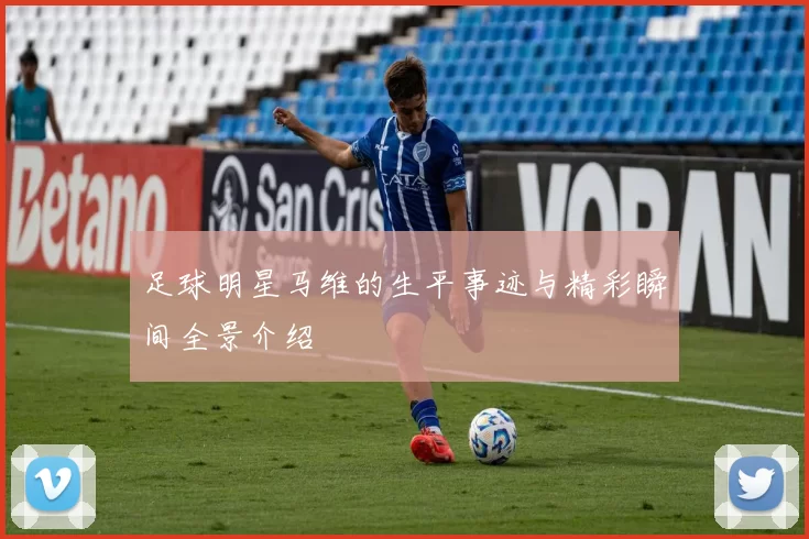 足球明星马维的生平事迹与精彩瞬间全景介绍