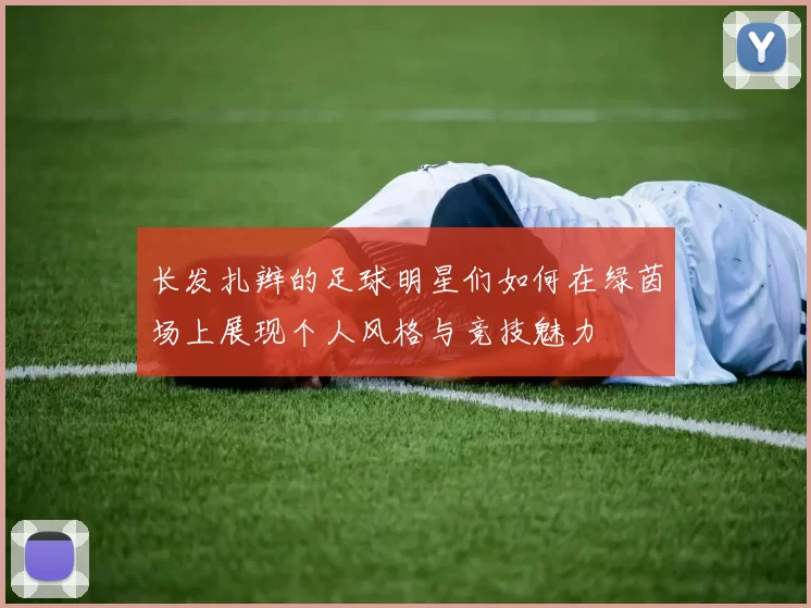 长发扎辫的足球明星们如何在绿茵场上展现个人风格与竞技魅力