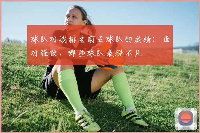 球队对战排名前五球队的成绩：面对强敌，哪些球队表现不凡