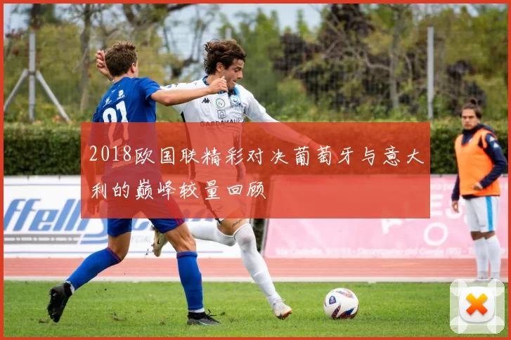 2018欧国联精彩对决葡萄牙与意大利的巅峰较量回顾