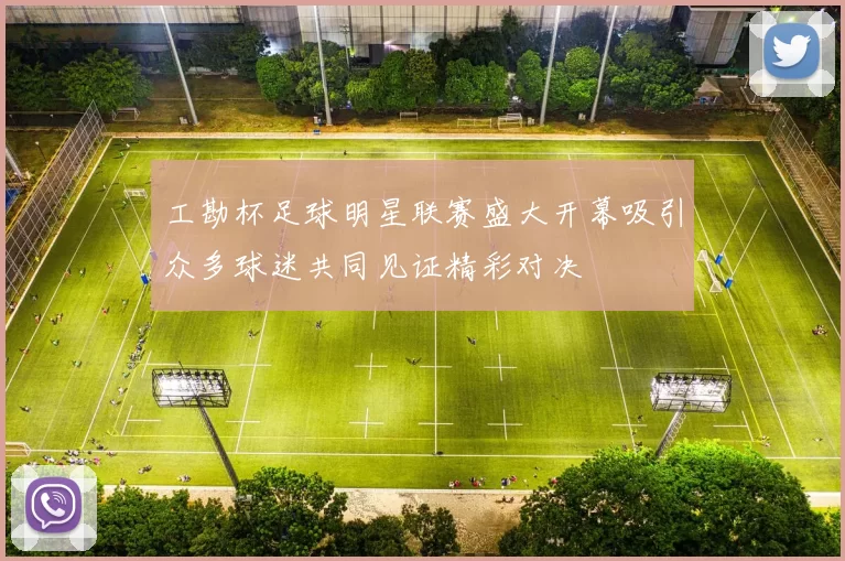 工勘杯足球明星联赛盛大开幕吸引众多球迷共同见证精彩对决