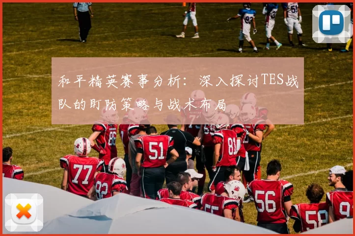和平精英赛事分析：深入探讨TES战队的盯防策略与战术布局