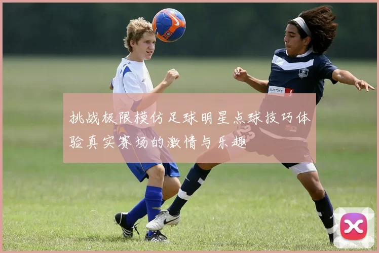 挑战极限模仿足球明星点球技巧体验真实赛场的激情与乐趣