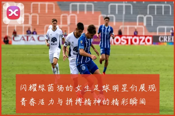 闪耀绿茵场的女生足球明星们展现青春活力与拼搏精神的精彩瞬间
