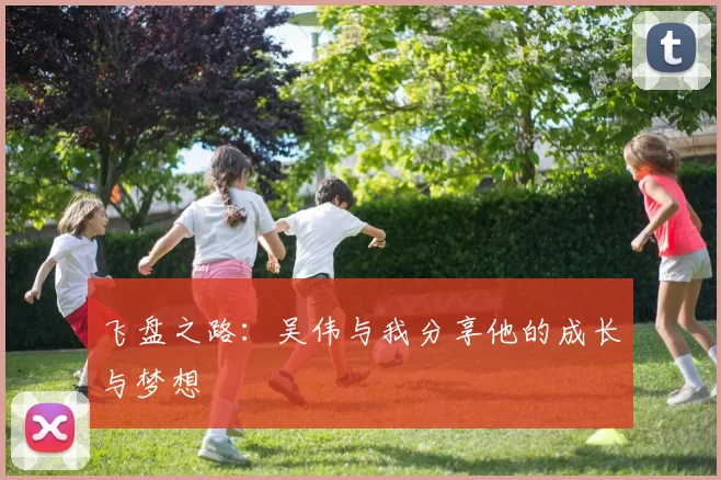 飞盘之路：吴伟与我分享他的成长与梦想