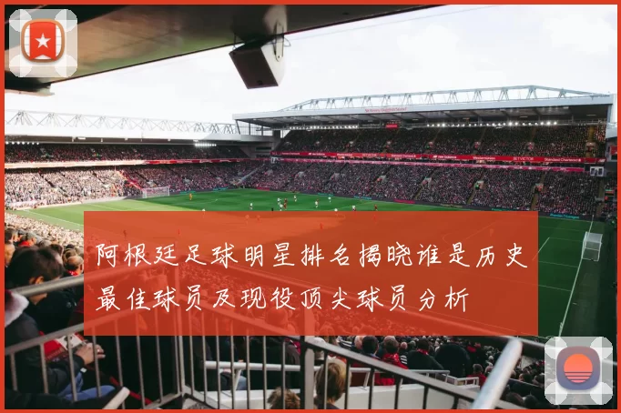 阿根廷足球明星排名揭晓谁是历史最佳球员及现役顶尖球员分析