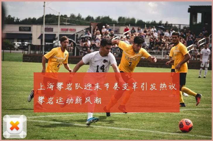 上海攀岩队迎来节奏变革引发热议攀岩运动新风潮