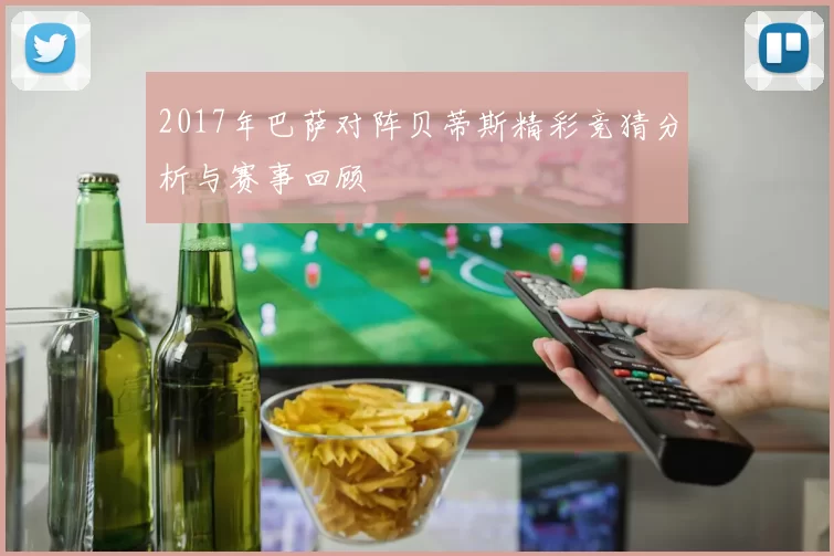 2017年巴萨对阵贝蒂斯精彩竞猜分析与赛事回顾