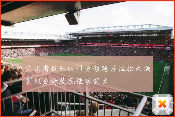 广州滑板队以71分领跑马拉松大满贯积分榜展现强劲实力