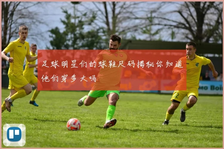 足球明星们的球鞋尺码揭秘你知道他们穿多大吗