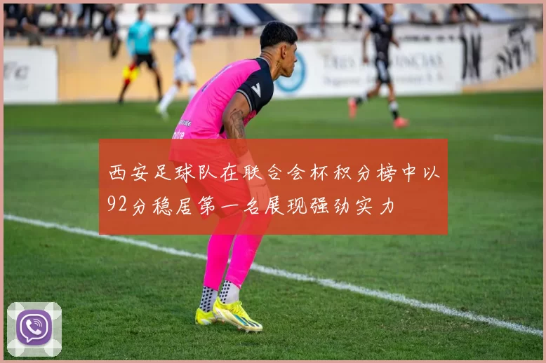 西安足球队在联合会杯积分榜中以92分稳居第一名展现强劲实力