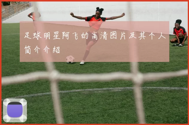 足球明星阿飞的高清图片及其个人简介介绍