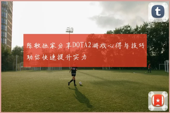 陈敏独家分享DOTA2游戏心得与技巧助你快速提升实力