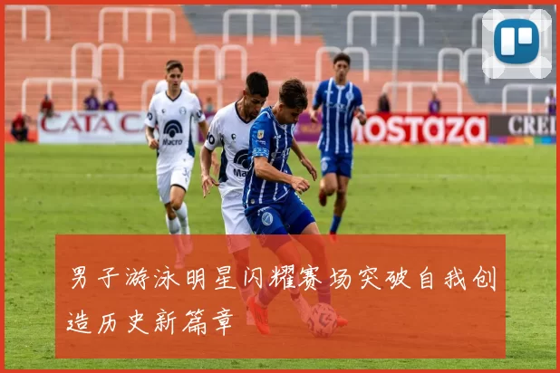 男子游泳明星闪耀赛场突破自我创造历史新篇章