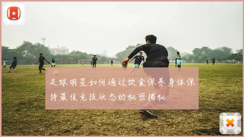 足球明星如何通过饮食保养身体保持最佳竞技状态的秘密揭秘