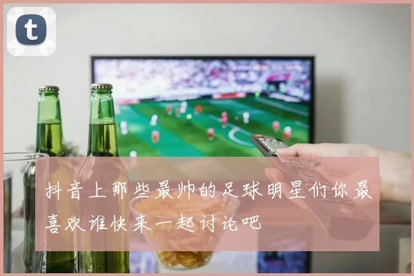 抖音上那些最帅的足球明星们你最喜欢谁快来一起讨论吧