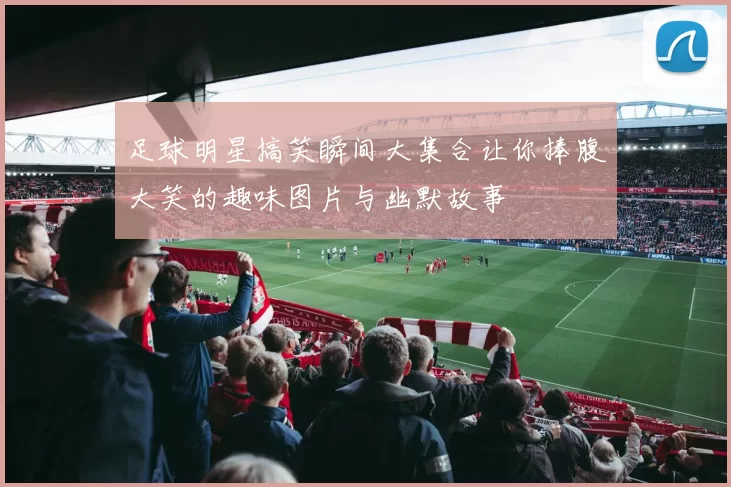 足球明星搞笑瞬间大集合让你捧腹大笑的趣味图片与幽默故事