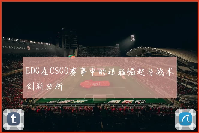 EDG在CSGO赛事中的迅猛崛起与战术创新分析