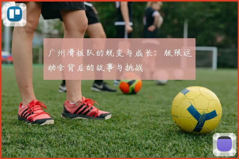 广州滑板队的蜕变与成长：极限运动会背后的故事与挑战
