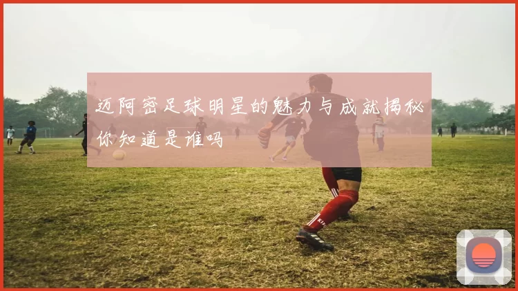 迈阿密足球明星的魅力与成就揭秘你知道是谁吗