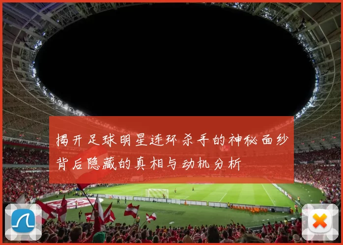 揭开足球明星连环杀手的神秘面纱背后隐藏的真相与动机分析