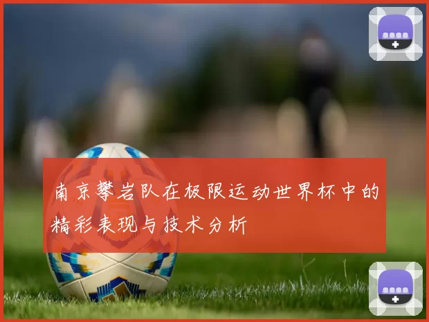 南京攀岩队在极限运动世界杯中的精彩表现与技术分析