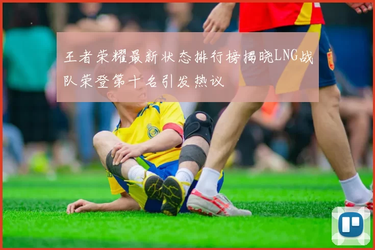 王者荣耀最新状态排行榜揭晓LNG战队荣登第十名引发热议