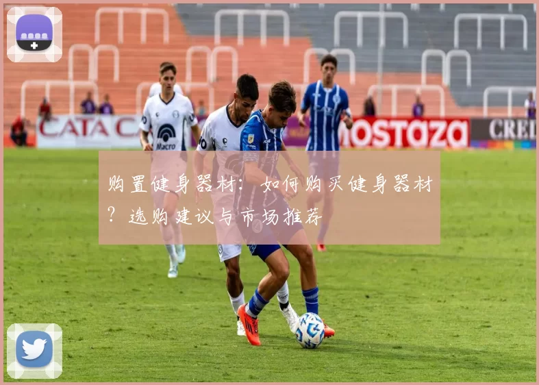 购置健身器材：如何购买健身器材？选购建议与市场推荐
