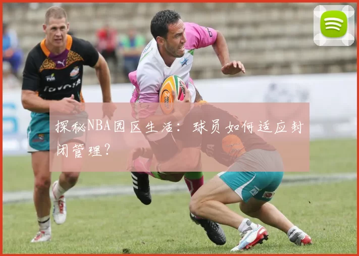 探秘NBA园区生活：球员如何适应封闭管理？