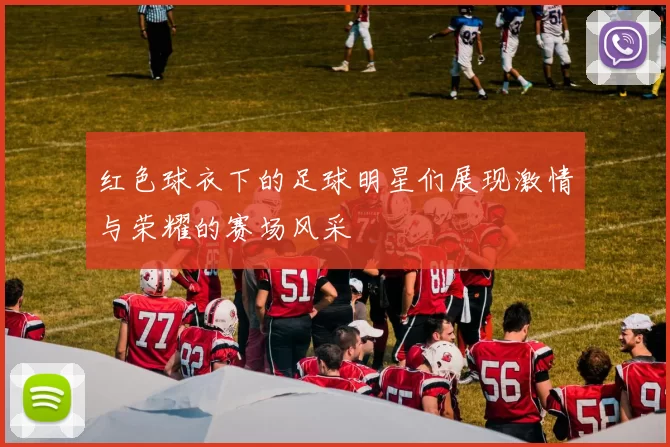 红色球衣下的足球明星们展现激情与荣耀的赛场风采