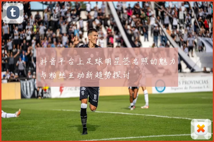 抖音平台上足球明星签名照的魅力与粉丝互动新趋势探讨