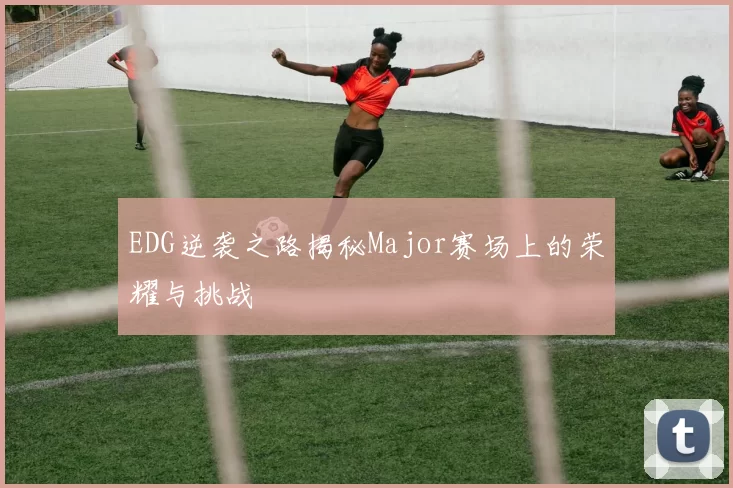 EDG逆袭之路揭秘Major赛场上的荣耀与挑战