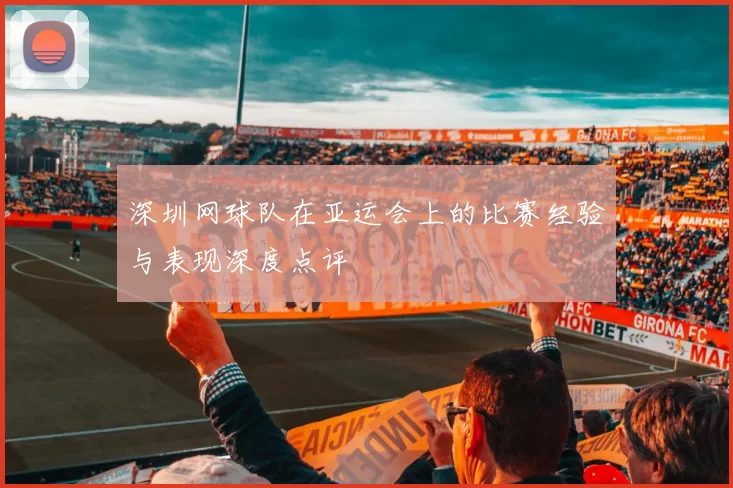 深圳网球队在亚运会上的比赛经验与表现深度点评