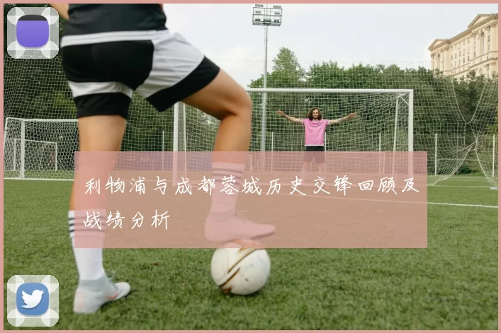 利物浦与成都蓉城历史交锋回顾及战绩分析