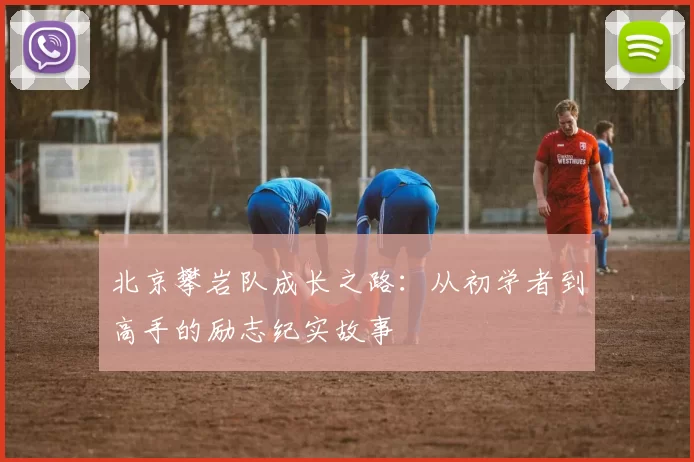 北京攀岩队成长之路：从初学者到高手的励志纪实故事